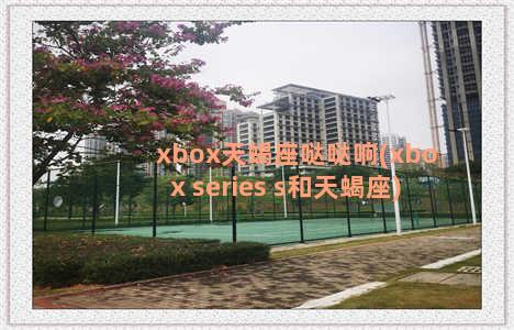 xbox天蝎座哒哒响(xbox series s和天蝎座)